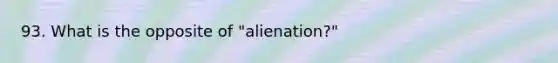 93. What is the opposite of "alienation?"