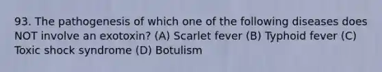 93. The pathogenesis of which one of the following diseases does NOT involve an exotoxin? (A) Scarlet fever (B) Typhoid fever (C) Toxic shock syndrome (D) Botulism