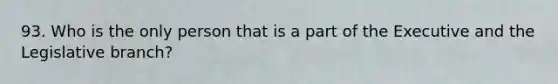 93. Who is the only person that is a part of the Executive and the Legislative branch?