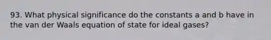 93. What physical significance do the constants a and b have in the van der Waals equation of state for ideal gases?