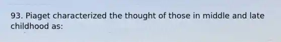 93. Piaget characterized the thought of those in middle and late childhood as: