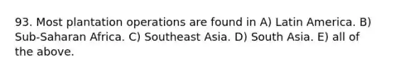 93. Most plantation operations are found in A) Latin America. B) Sub-Saharan Africa. C) Southeast Asia. D) South Asia. E) all of the above.