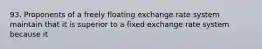 93. Proponents of a freely floating exchange rate system maintain that it is superior to a fixed exchange rate system because it