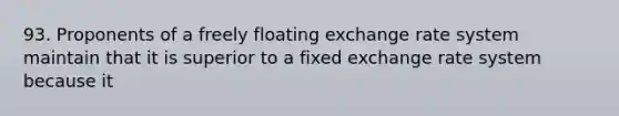 93. Proponents of a freely floating exchange rate system maintain that it is superior to a fixed exchange rate system because it