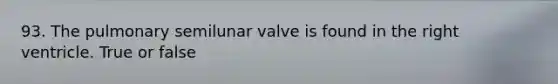 93. The pulmonary semilunar valve is found in the right ventricle. True or false