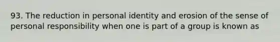 93. The reduction in personal identity and erosion of the sense of personal responsibility when one is part of a group is known as