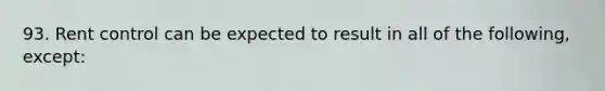 93. Rent control can be expected to result in all of the following, except: