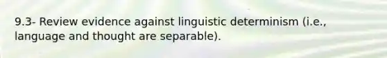 9.3- Review evidence against linguistic determinism (i.e., language and thought are separable).