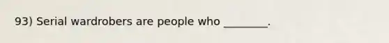 93) Serial wardrobers are people who ________.