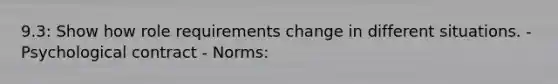 9.3: Show how role requirements change in different situations. - Psychological contract - Norms: