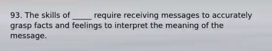 93. The skills of _____ require receiving messages to accurately grasp facts and feelings to interpret the meaning of the message.