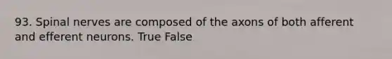 93. Spinal nerves are composed of the axons of both afferent and efferent neurons. True False