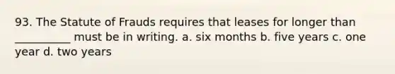 93. The Statute of Frauds requires that leases for longer than __________ must be in writing. a. six months b. five years c. one year d. two years