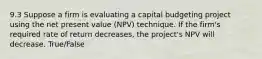 9.3 Suppose a firm is evaluating a capital budgeting project using the net present value (NPV) technique. If the firm's required rate of return decreases, the project's NPV will decrease. True/False