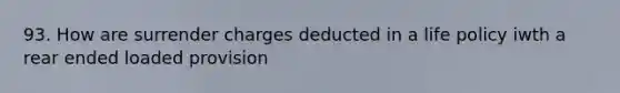 93. How are surrender charges deducted in a life policy iwth a rear ended loaded provision