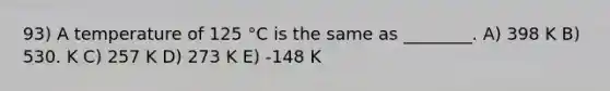 93) A temperature of 125 °C is the same as ________. A) 398 K B) 530. K C) 257 K D) 273 K E) -148 K