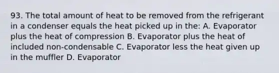 93. The total amount of heat to be removed from the refrigerant in a condenser equals the heat picked up in the: A. Evaporator plus the heat of compression B. Evaporator plus the heat of included non-condensable C. Evaporator less the heat given up in the muffler D. Evaporator