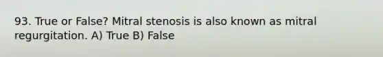 93. True or False? Mitral stenosis is also known as mitral regurgitation. A) True B) False