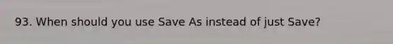 93. When should you use Save As instead of just Save?