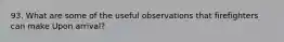93. What are some of the useful observations that firefighters can make Upon arrival?