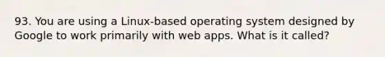 93. You are using a Linux-based operating system designed by Google to work primarily with web apps. What is it called?