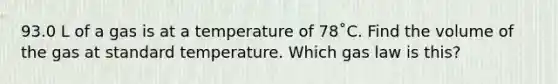 93.0 L of a gas is at a temperature of 78˚C. Find the volume of the gas at standard temperature. Which gas law is this?
