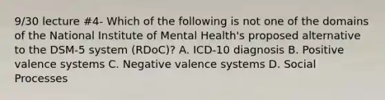 9/30 lecture #4- Which of the following is not one of the domains of the National Institute of Mental Health's proposed alternative to the DSM-5 system (RDoC)? A. ICD-10 diagnosis B. Positive valence systems C. Negative valence systems D. Social Processes