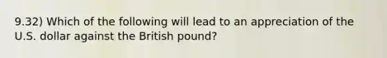 9.32) Which of the following will lead to an appreciation of the U.S. dollar against the British pound?