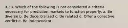 9.33. Which of the following is not considered a criteria necessary for prediction markets to function properly: a. Be diverse b. Be decentralized c. Be related d. Offer a collective verdict e. Be independent