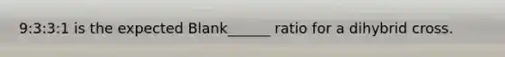 9:3:3:1 is the expected Blank______ ratio for a dihybrid cross.