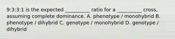 9:3:3:1 is the expected __________ ratio for a __________ cross, assuming complete dominance. A. phenotype / monohybrid B. phenotype / dihybrid C. genotype / monohybrid D. genotype / dihybrid