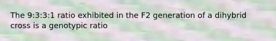 The 9:3:3:1 ratio exhibited in the F2 generation of a dihybrid cross is a genotypic ratio