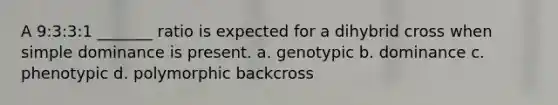 A 9:3:3:1 _______ ratio is expected for a dihybrid cross when simple dominance is present. a. genotypic b. dominance c. phenotypic d. polymorphic backcross