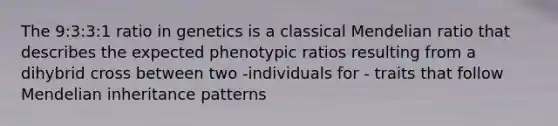 The 9:3:3:1 ratio in genetics is a classical Mendelian ratio that describes the expected phenotypic ratios resulting from a dihybrid cross between two -individuals for - traits that follow Mendelian inheritance patterns