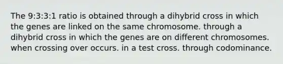 The 9:3:3:1 ratio is obtained through a dihybrid cross in which the genes are linked on the same chromosome. through a dihybrid cross in which the genes are on different chromosomes. when crossing over occurs. in a test cross. through codominance.