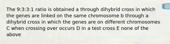 The 9:3:3:1 ratio is obtained a through dihybrid cross in which the genes are linked on the same chromosome b through a dihybrid cross in which the genes are on different chromosomes C when crossing over occurs D in a test cross E none of the above