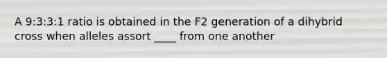 A 9:3:3:1 ratio is obtained in the F2 generation of a dihybrid cross when alleles assort ____ from one another