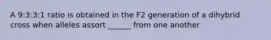 A 9:3:3:1 ratio is obtained in the F2 generation of a dihybrid cross when alleles assort ______ from one another