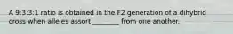 A 9:3:3:1 ratio is obtained in the F2 generation of a dihybrid cross when alleles assort ________ from one another.