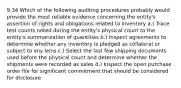 9.34 Which of the following auditing procedures probably would provide the most reliable evidence concerning the entity's assertion of rights and obligations related to inventory a.) Trace test counts noted during the entity's physical count to the entity's summarization of quantities b.) Inspect agreements to determine whether any inventory is pledged as collateral or subject to any leins c.) Select the last few shipping documents used before the physical count and determine whether the shipments were recorded as sales d.) Inspect the open purchase order file for significant commitment that should be considered for disclosure