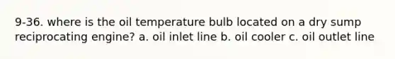 9-36. where is the oil temperature bulb located on a dry sump reciprocating engine? a. oil inlet line b. oil cooler c. oil outlet line