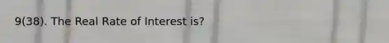 9(38). The Real Rate of Interest is?