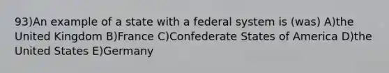 93)An example of a state with a federal system is (was) A)the United Kingdom B)France C)Confederate States of America D)the United States E)Germany