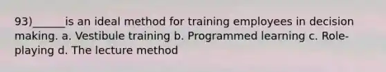 93)______is an ideal method for training employees in decision making. a. Vestibule training b. Programmed learning c. Role-playing d. The lecture method