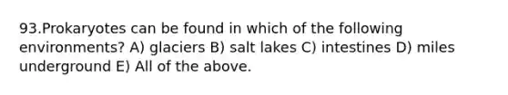 93.Prokaryotes can be found in which of the following environments? A) glaciers B) salt lakes C) intestines D) miles underground E) All of the above.