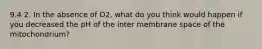 9.4 2. In the absence of O2, what do you think would happen if you decreased the pH of the inter membrane space of the mitochondrium?