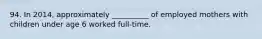 94. In 2014, approximately __________ of employed mothers with children under age 6 worked full-time.