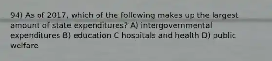 94) As of 2017, which of the following makes up the largest amount of state expenditures? A) intergovernmental expenditures B) education C hospitals and health D) public welfare