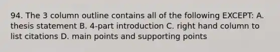 94. The 3 column outline contains all of the following EXCEPT: A. thesis statement B. 4-part introduction C. right hand column to list citations D. main points and supporting points