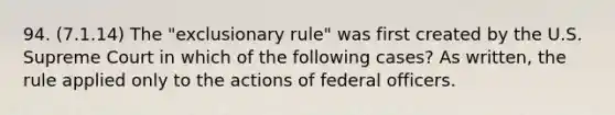 94. (7.1.14) The "exclusionary rule" was first created by the U.S. Supreme Court in which of the following cases? As written, the rule applied only to the actions of federal officers.